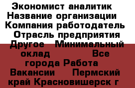 Экономист-аналитик › Название организации ­ Компания-работодатель › Отрасль предприятия ­ Другое › Минимальный оклад ­ 15 500 - Все города Работа » Вакансии   . Пермский край,Красновишерск г.